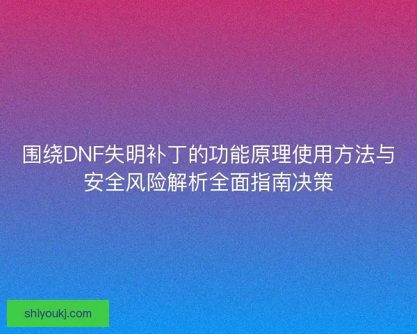 围绕DNF失明补丁的功能原理使用方法与安全风险解析全面指南决策