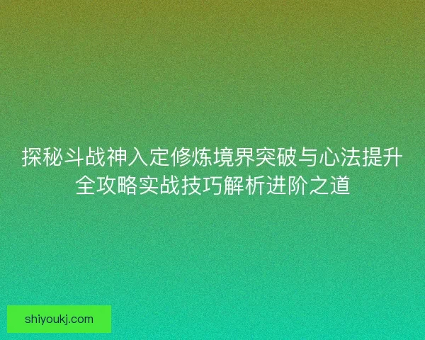 探秘斗战神入定修炼境界突破与心法提升全攻略实战技巧解析进阶之道