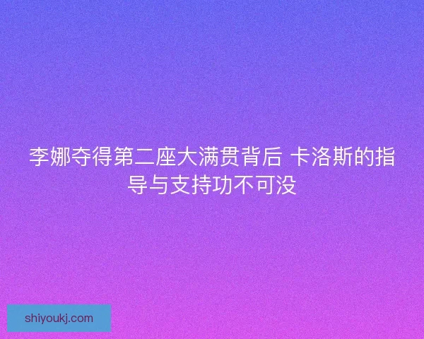 李娜夺得第二座大满贯背后 卡洛斯的指导与支持功不可没