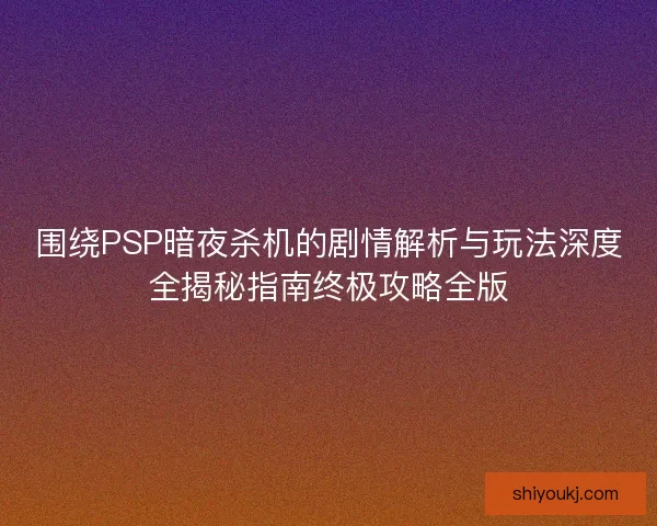 围绕PSP暗夜杀机的剧情解析与玩法深度全揭秘指南终极攻略全版