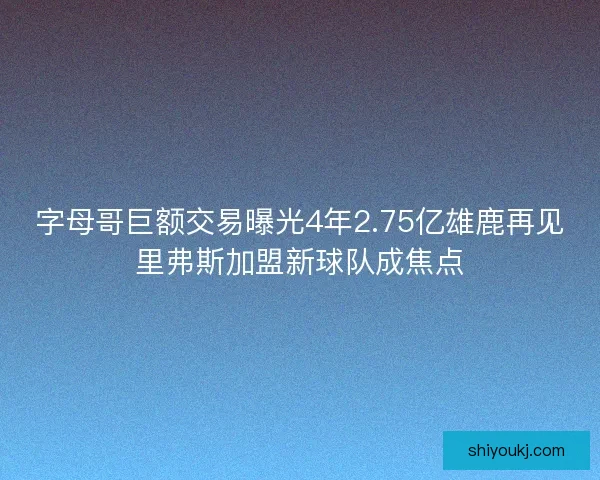 字母哥巨额交易曝光4年2.75亿雄鹿再见里弗斯加盟新球队成焦点