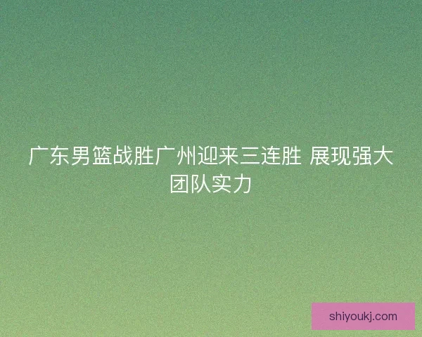 广东男篮战胜广州迎来三连胜 展现强大团队实力