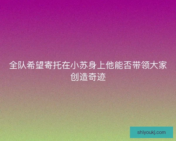 全队希望寄托在小苏身上他能否带领大家创造奇迹